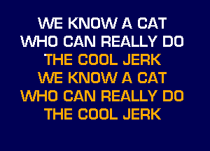 WE KNOW A CAT
WHO CAN REALLY DO
THE COOL JERK
WE KNOW A CAT
WHO CAN REALLY DO
THE COOL JERK