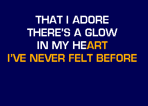 THAT I ADORE
THERE'S A GLOW
IN MY HEART
I'VE NEVER FELT BEFORE