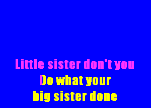 little sister dnn'txmu
Ila whawuur
big sister done