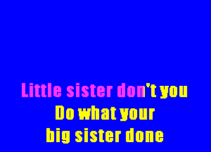 little sister dnn'txmu
Ila whawuur
big sister done