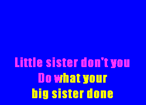 little sister dnn'txmu
Ila whawuur
big sister done