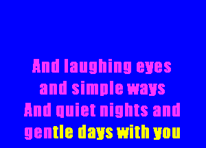 Hml laughing eyes
and simnle ways
Hm! uuiet nights and
gentle days with m