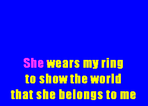 She wears mining
to show the world
that she belongs to me