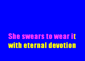 She swears to wear it
with eternal devotion