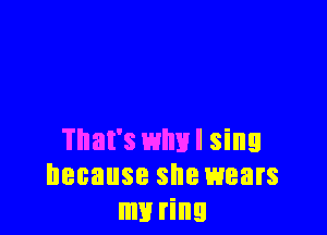 That's wlml sing
because she wears
my ring