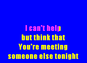 I can't hell)

hutthink that
You're meeting
someone else tonight