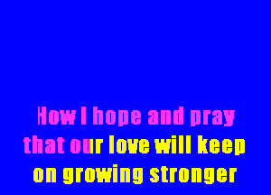 Howl none and man
that our love will keen
on growing stronger