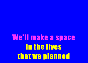 We'll make a snace
In the lives
that we manned