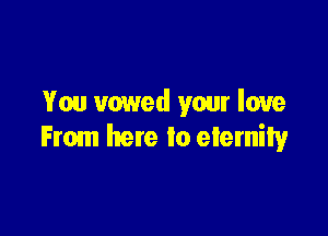 You vowed your love

From hate to eternity