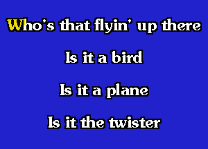 Who's that flyin' up there

Is it a bird

Is it a plane

Is it the twister