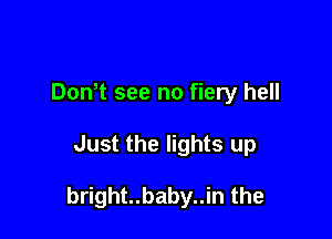 Don t see no fiery hell

Just the lights up

bright..baby..in the