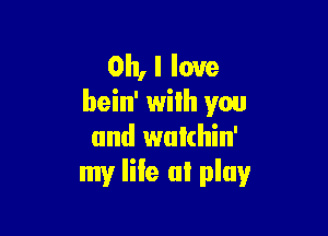 Oh, I love
bein' wilh you

and wukhin'
my life at play