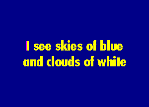 I see skies 0! blue

and clouds of while