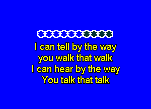 W
I can tell by the way

you walk that walk
I can hear by the way
You talk that talk