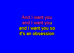 And I want you
and I want you

and I want you so
it's an obsession