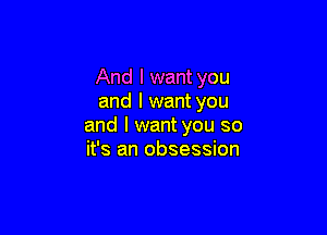 And I want you
and I want you

and I want you so
it's an obsession