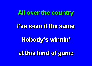 All over the country

I've seen it the same
Nobody's winnin'

at this kind of game