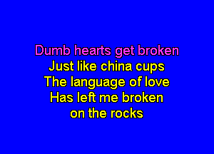 Dumb hearts get broken
Just like china cups

The language of love
Has left me broken
on the rocks