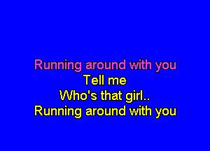 Running around with you

Tell me
Who's that girl..
Running around with you