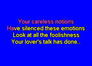 Your careless notions
Have silenced these emotions
Look at all the foolishness
Your lover's talk has done..