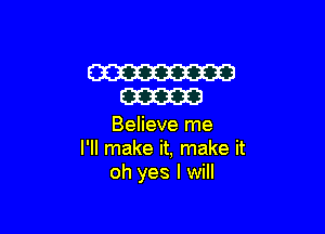 m
m

Believe me
I'll make it, make it
oh yes I will