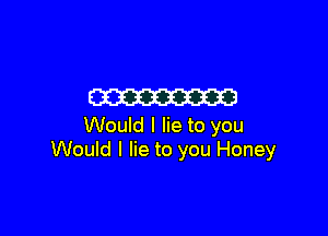 W

Would I lie to you
Would I lie to you Honey