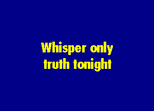 Whisper only

lrulh tonight