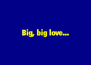 Big, big love...