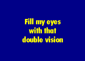 Fill my eyes

wilh Ihul
double vision