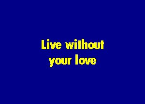 Live wilhoui

your love