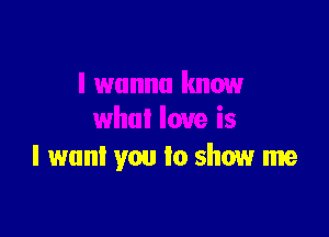I want you Io show me