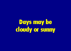 Days may he

cloudy 01 sunny