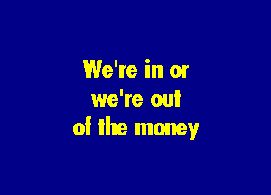 We're in 01

we're out
of Ike money