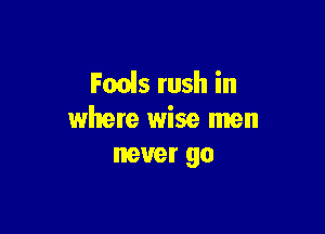 Feels rush in

where wise men
never go