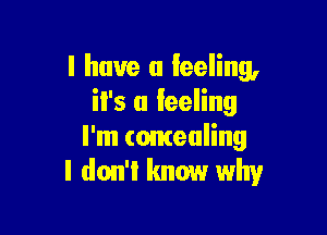 l have a leeling,
il's a feeling

I'm concealing
I don't know why