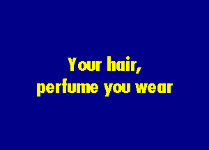 Your hair,

perlume you wear
