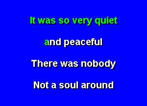 It was so very quiet

and peaceful

There was nobody

Not a soul around