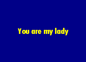 You are my lady