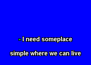 - I need someplace

simple where we can live