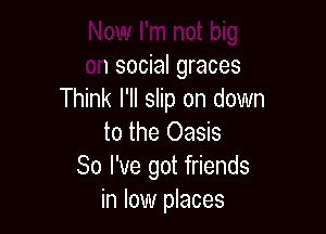 am I'm not big
on social graces
Think I'll slip on down

to the Oasis
So I've got friends
in low places