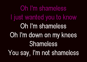 Oh I'm shameless

Oh I'm down on my knees
Shameless
You say, I'm not shameless