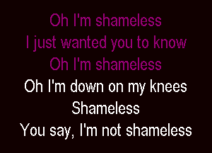 Oh I'm down on my knees
Shameless
You say, I'm not shameless