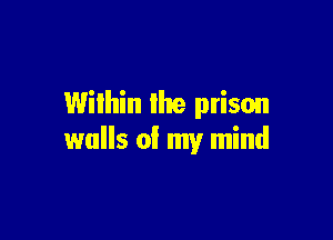 Wilhin the prison

walls of my mind