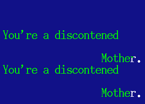 You re a discontened

Mother.
You re a discontened

Mother.