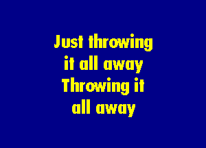 Jusl throwing
it all away

Throwing iI
all away