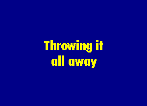 Throwing it

all away
