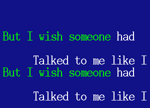 But I wish someone had

Talked to me like I
But I wish someone had

Talked to me like I