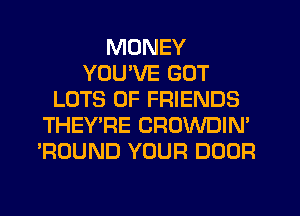 MONEY
YOU'VE GOT
LOTS OF FRIENDS
THEY'RE CROWDIN'
'ROUND YOUR DOOR