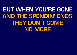 BUT WHEN YOU'RE GONE
AND THE SPENDIN' ENDS
THEY DON'T COME
NO MORE