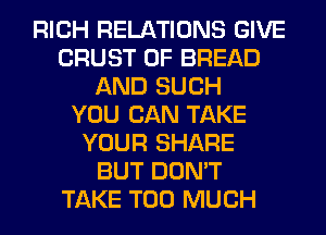RICH RELATIONS GIVE
CRUST 0F BREAD
AND SUCH
YOU CAN TAKE
YOUR SHARE
BUT DON'T
TAKE TOO MUCH